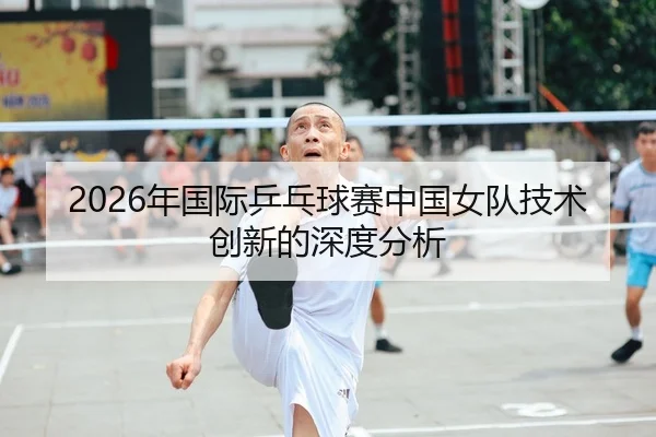 2026年国际乒乓球赛中国女队技术创新的深度分析