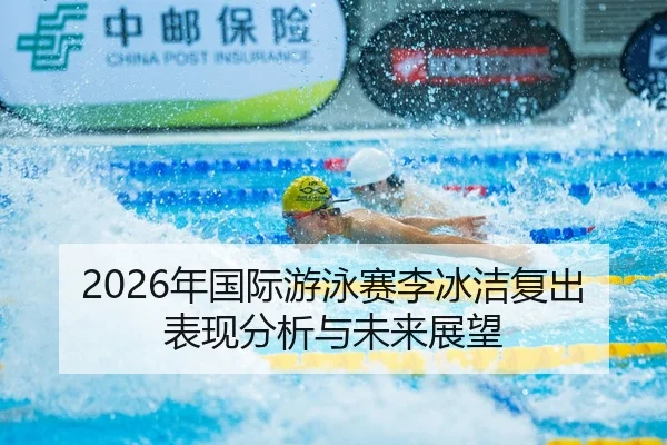 2026年国际游泳赛李冰洁复出表现分析与未来展望