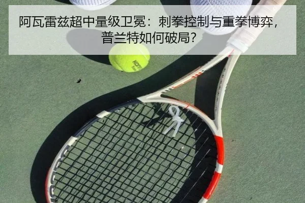 阿瓦雷兹超中量级卫冕：刺拳控制与重拳博弈，普兰特如何破局？