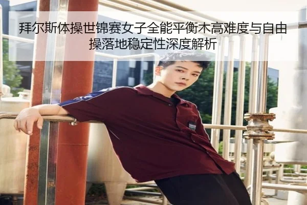 拜尔斯体操世锦赛女子全能平衡木高难度与自由操落地稳定性深度解析