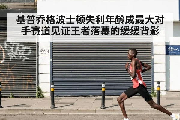 基普乔格波士顿失利年龄成最大对手赛道见证王者落幕的缓缓背影