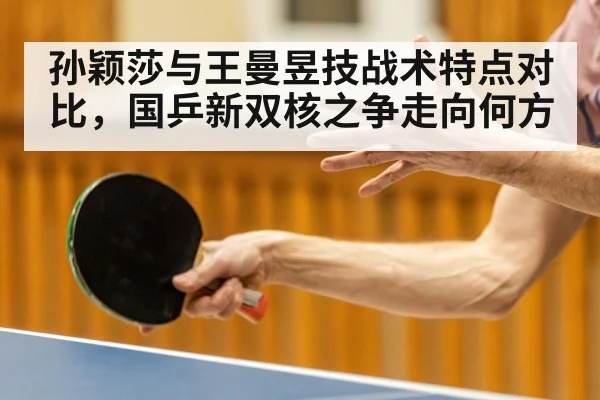 孙颖莎与王曼昱技战术特点对比，国乒新双核之争走向何方